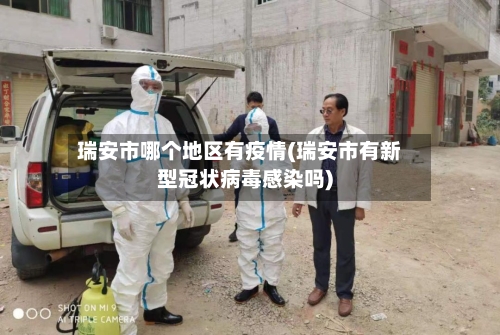 瑞安市哪个地区有疫情(瑞安市有新型冠状病毒感染吗)