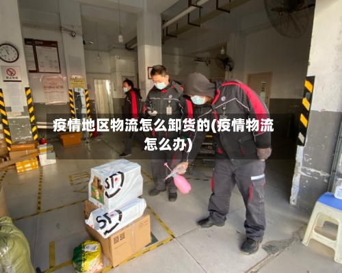 疫情地区物流怎么卸货的(疫情物流怎么办)-第2张图片