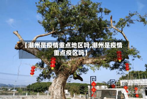 【潮州是疫情重点地区吗,潮州是疫情重点疫区吗】