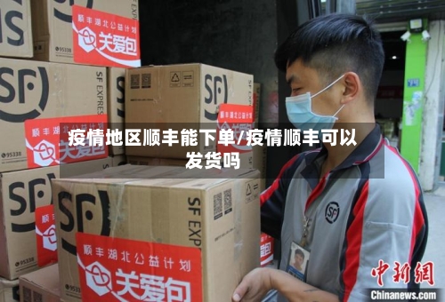 疫情地区顺丰能下单/疫情顺丰可以发货吗