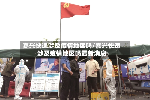 嘉兴快递涉及疫情地区吗/嘉兴快递涉及疫情地区吗最新消息-第2张图片