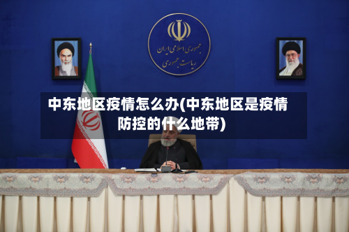 中东地区疫情怎么办(中东地区是疫情防控的什么地带)-第3张图片
