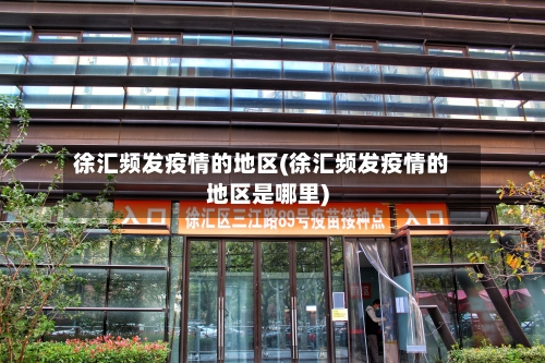 徐汇频发疫情的地区(徐汇频发疫情的地区是哪里)-第3张图片