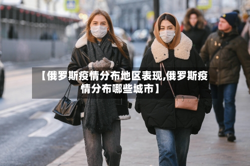 【俄罗斯疫情分布地区表现,俄罗斯疫情分布哪些城市】