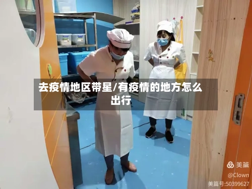 去疫情地区带星/有疫情的地方怎么出行