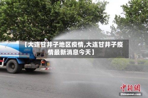 【大连甘井子地区疫情,大连甘井子疫情最新消息今天】