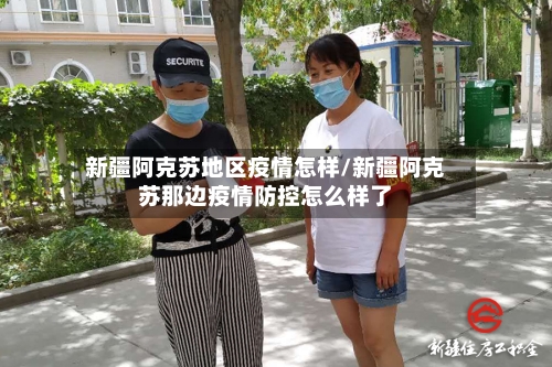 新疆阿克苏地区疫情怎样/新疆阿克苏那边疫情防控怎么样了-第2张图片