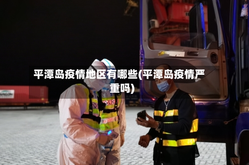 平潭岛疫情地区有哪些(平潭岛疫情严重吗)