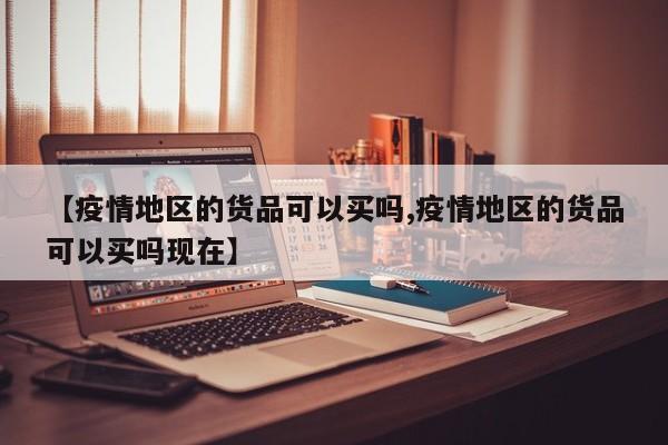 【疫情地区的货品可以买吗,疫情地区的货品可以买吗现在】