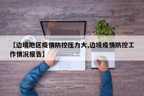 【边境地区疫情防控压力大,边境疫情防控工作情况报告】