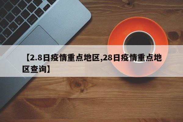 【2.8日疫情重点地区,28日疫情重点地区查询】