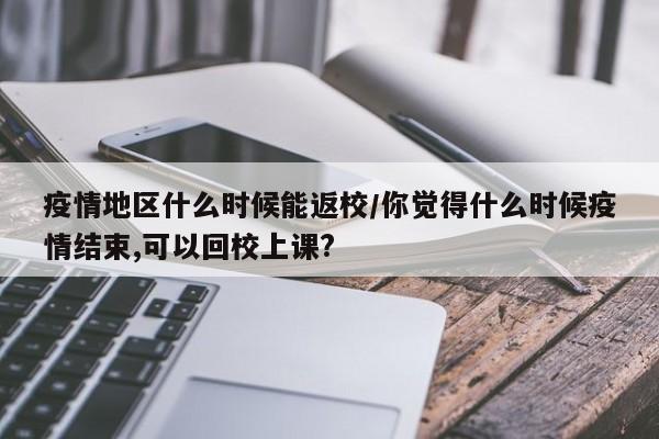 疫情地区什么时候能返校/你觉得什么时候疫情结束,可以回校上课?