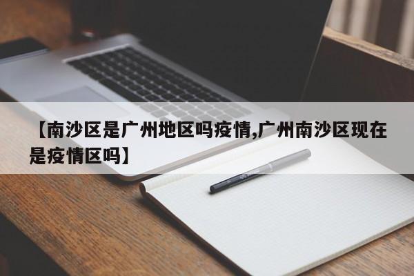 【南沙区是广州地区吗疫情,广州南沙区现在是疫情区吗】