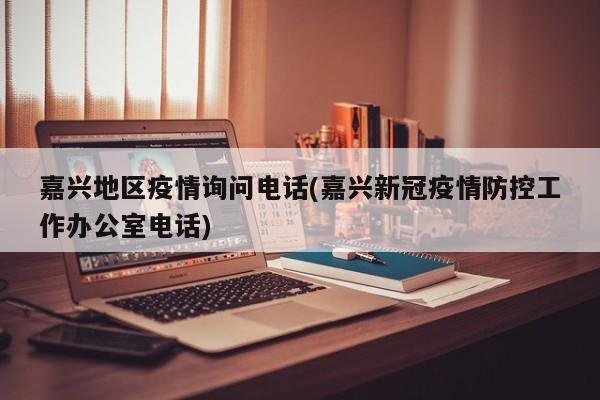嘉兴地区疫情询问电话(嘉兴新冠疫情防控工作办公室电话)