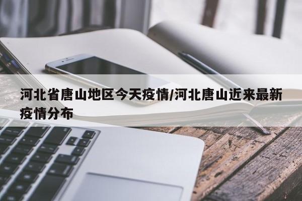河北省唐山地区今天疫情/河北唐山近来最新疫情分布