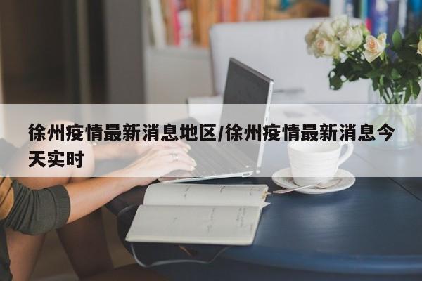 徐州疫情最新消息地区/徐州疫情最新消息今天实时