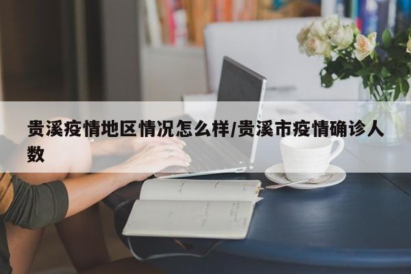 贵溪疫情地区情况怎么样/贵溪市疫情确诊人数