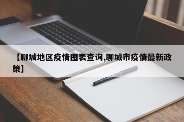 【聊城地区疫情图表查询,聊城市疫情最新政策】