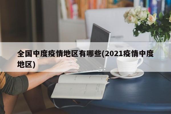 全国中度疫情地区有哪些(2021疫情中度地区)